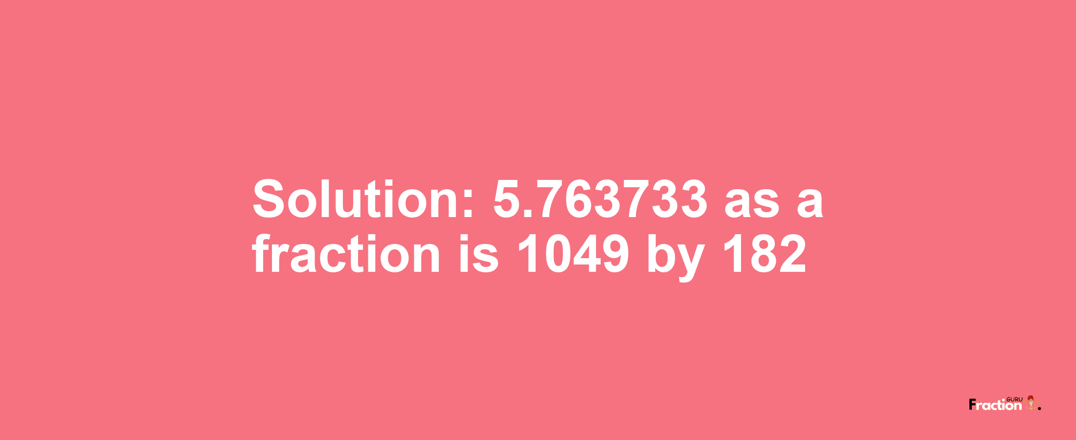 Solution:5.763733 as a fraction is 1049/182